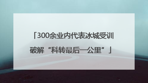 300余业内代表冰城受训 破解“科转最后一公里”